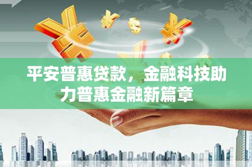 涵江平安普惠贷款，金融科技助力普惠金融新篇章
