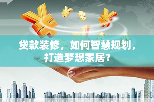 涵江贷款装修，如何智慧规划，打造梦想家居？