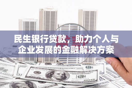 涵江民生银行贷款，助力个人与企业发展的金融解决方案