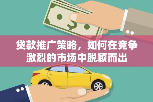 涵江贷款推广策略，如何在竞争激烈的市场中脱颖而出