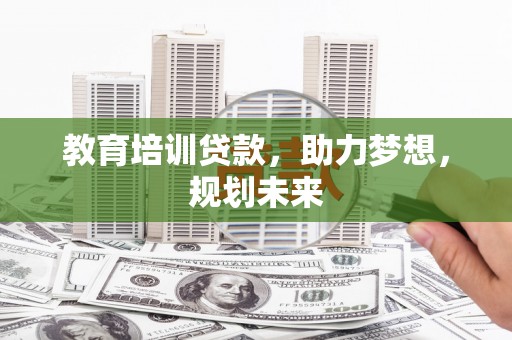 涵江教育培训贷款，助力梦想，规划未来