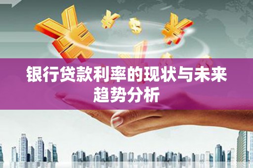 涵江银行贷款利率的现状与未来趋势分析