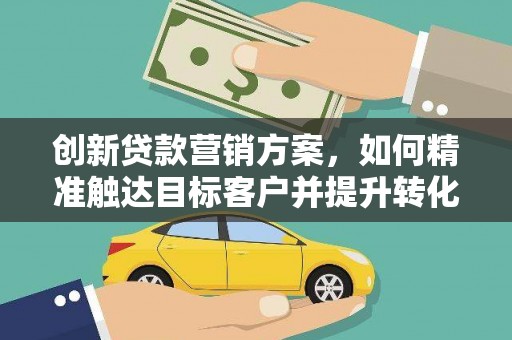涵江创新贷款营销方案，如何精准触达目标客户并提升转化率