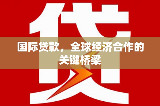 涵江国际贷款，全球经济合作的关键桥梁