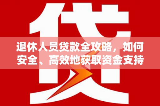 涵江退休人员贷款全攻略，如何安全、高效地获取资金支持