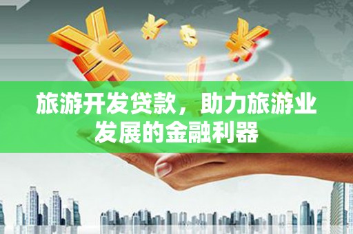 涵江旅游开发贷款，助力旅游业发展的金融利器