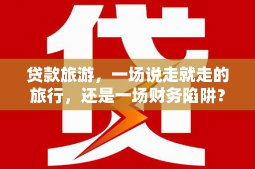 涵江贷款旅游，一场说走就走的旅行，还是一场财务陷阱？