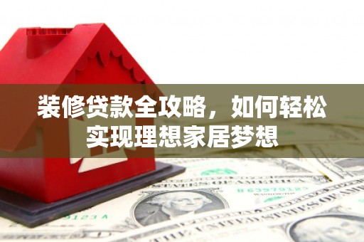 涵江装修贷款全攻略，如何轻松实现理想家居梦想