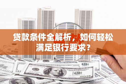 涵江贷款条件全解析，如何轻松满足银行要求？