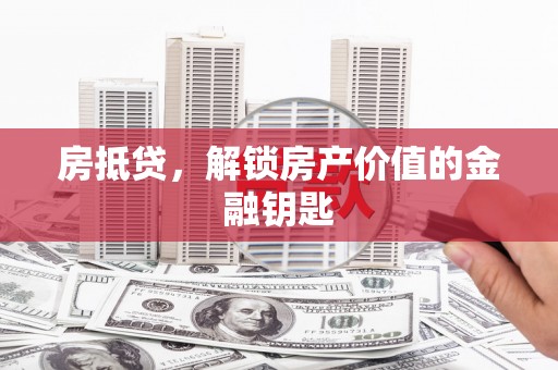 涵江房抵贷，解锁房产价值的金融钥匙