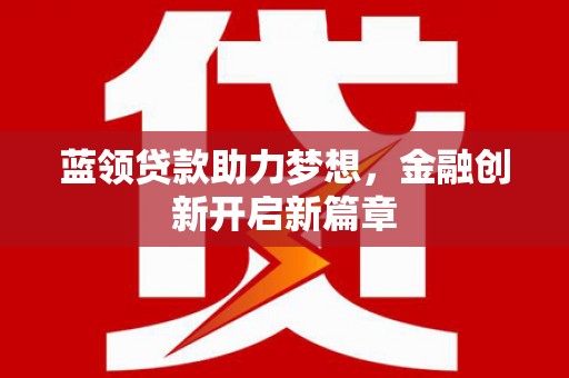 涵江蓝领贷款助力梦想，金融创新开启新篇章