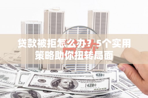 涵江贷款被拒怎么办？5个实用策略助你扭转局面