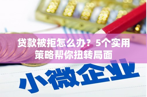 涵江贷款被拒怎么办？5个实用策略帮你扭转局面