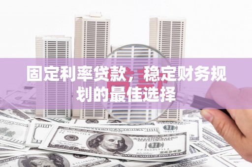 涵江固定利率贷款，稳定财务规划的最佳选择