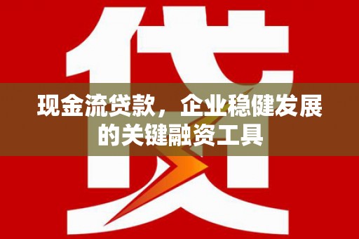 涵江现金流贷款，企业稳健发展的关键融资工具