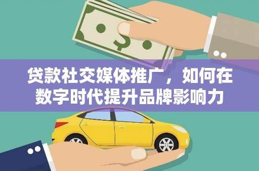 涵江贷款社交媒体推广，如何在数字时代提升品牌影响力