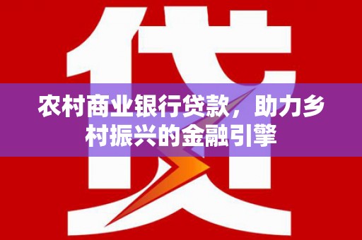 涵江农村商业银行贷款，助力乡村振兴的金融引擎