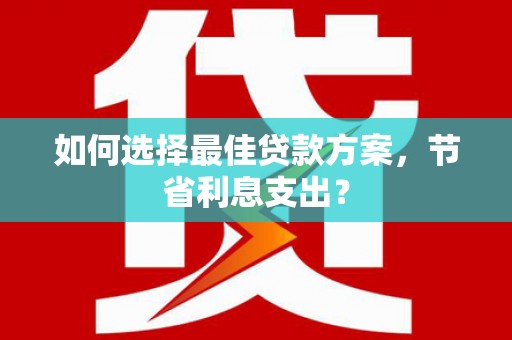 涵江如何选择最佳贷款方案，节省利息支出？