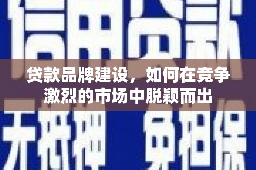涵江贷款品牌建设，如何在竞争激烈的市场中脱颖而出