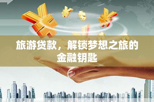 涵江旅游贷款，解锁梦想之旅的金融钥匙