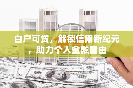 涵江白户可贷，解锁信用新纪元，助力个人金融自由