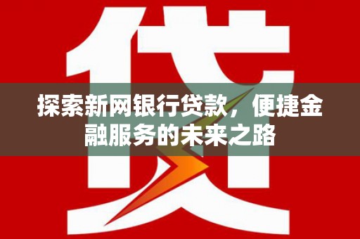 涵江探索新网银行贷款，便捷金融服务的未来之路
