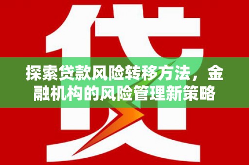 涵江探索贷款风险转移方法，金融机构的风险管理新策略