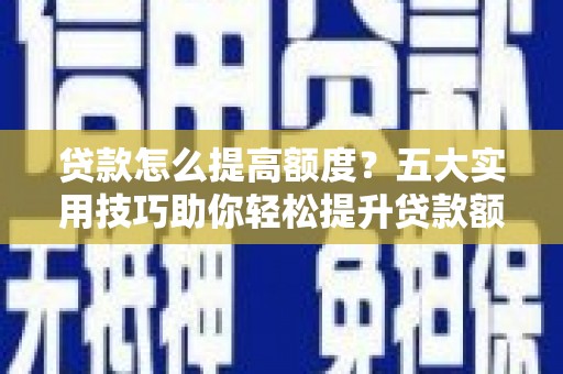 涵江贷款怎么提高额度？五大实用技巧助你轻松提升贷款额度