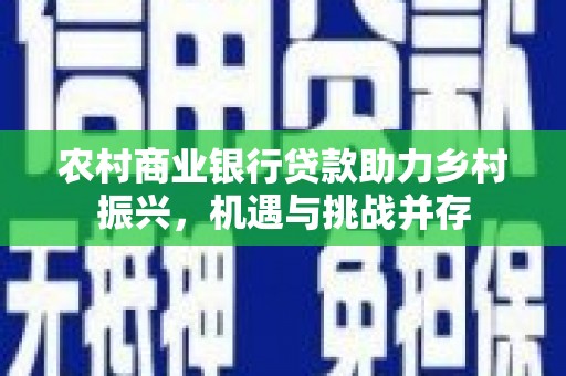 涵江农村商业银行贷款助力乡村振兴，机遇与挑战并存