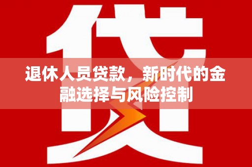 涵江退休人员贷款，新时代的金融选择与风险控制