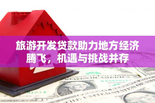 涵江旅游开发贷款助力地方经济腾飞，机遇与挑战并存