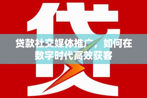 涵江贷款社交媒体推广，如何在数字时代高效获客
