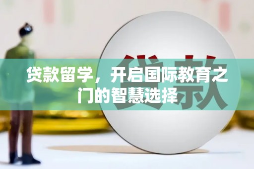 涵江贷款留学，开启国际教育之门的智慧选择