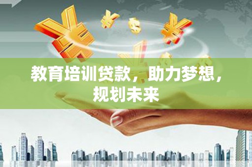 涵江教育培训贷款，助力梦想，规划未来