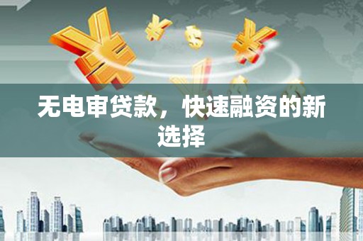 涵江无电审贷款，快速融资的新选择