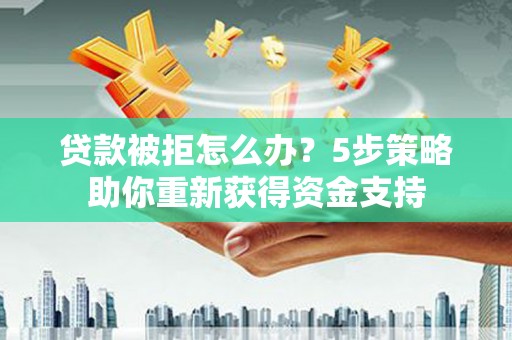 涵江贷款被拒怎么办？5步策略助你重新获得资金支持