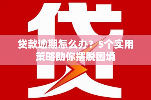 涵江贷款逾期怎么办？5个实用策略助你摆脱困境