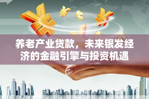 涵江养老产业贷款，未来银发经济的金融引擎与投资机遇