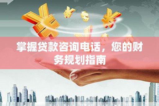 涵江掌握贷款咨询电话，您的财务规划指南