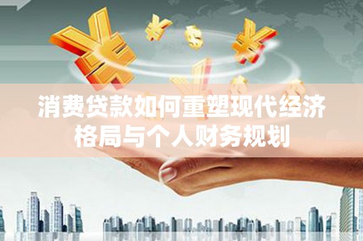 涵江消费贷款如何重塑现代经济格局与个人财务规划