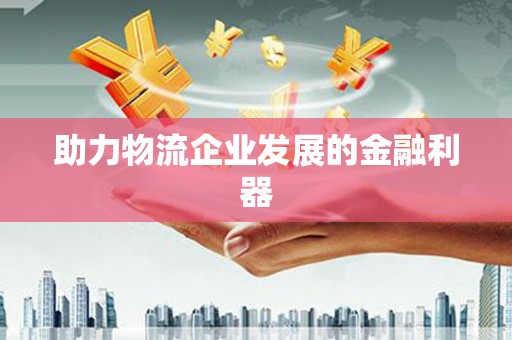 涵江助力物流企业发展的金融利器