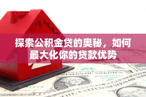 涵江探索公积金贷的奥秘，如何最大化你的贷款优势