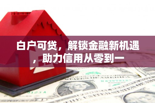 涵江白户可贷，解锁金融新机遇，助力信用从零到一