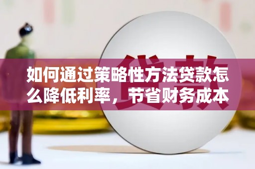 涵江如何通过策略性方法贷款怎么降低利率，节省财务成本