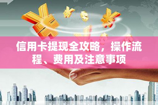 涵江信用卡提现全攻略，操作流程、费用及注意事项