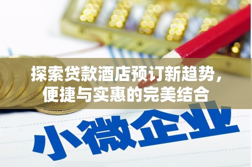涵江探索贷款酒店预订新趋势，便捷与实惠的完美结合