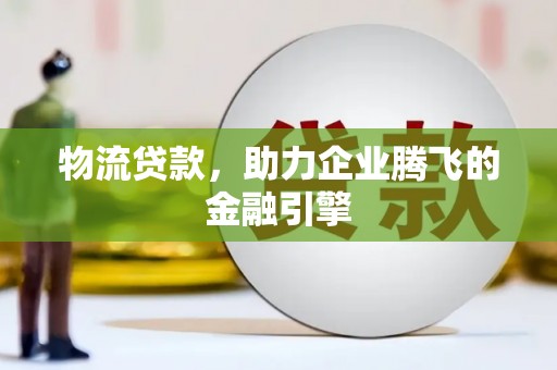 涵江物流贷款，助力企业腾飞的金融引擎