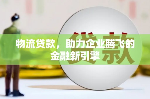 涵江物流贷款，助力企业腾飞的金融新引擎