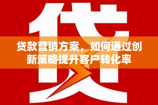 涵江贷款营销方案，如何通过创新策略提升客户转化率