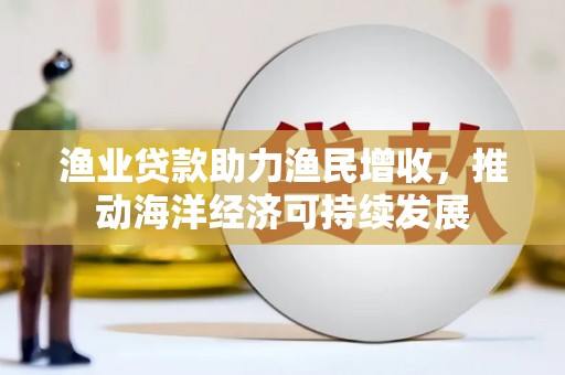 涵江渔业贷款助力渔民增收，推动海洋经济可持续发展